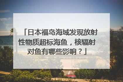 日本福岛海域发现放射性物质超标海鱼，核辐射对鱼有哪些影响？