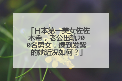 日本第一美女佐佐木希，老公出轨200名男女，绿到发紫的她近况如何？