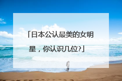 日本公认最美的女明星，你认识几位?