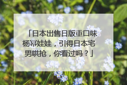 日本出售日版重口味杨幂娃娃，引得日本宅男哄抢，你看过吗？