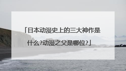 日本动漫史上的三大神作是什么?动漫之父是哪位?