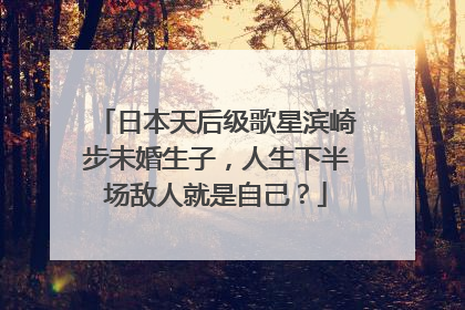 日本天后级歌星滨崎步未婚生子，人生下半场敌人就是自己？