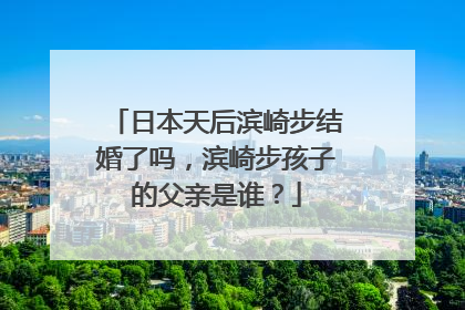 日本天后滨崎步结婚了吗，滨崎步孩子的父亲是谁？
