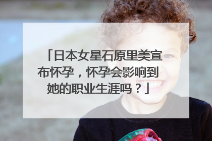 日本女星石原里美宣布怀孕，怀孕会影响到她的职业生涯吗？