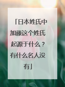 日本姓氏中加藤这个姓氏起源于什么？有什么名人没有