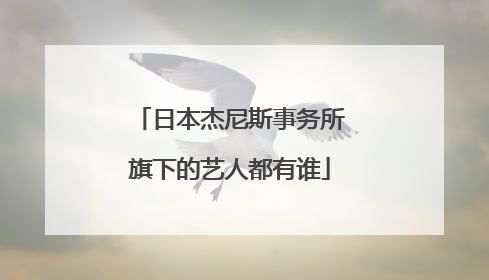日本杰尼斯事务所旗下的艺人都有谁