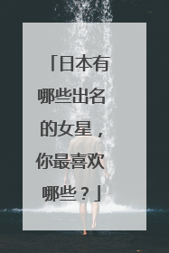 日本有哪些出名的女星，你最喜欢哪些？