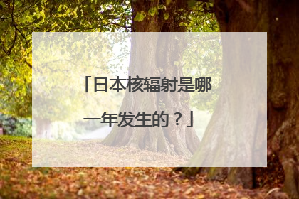 日本核辐射是哪一年发生的？