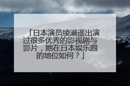 日本演员绫濑遥出演过很多优秀的影视剧与影片,她在日本娱乐圈的地位如何?