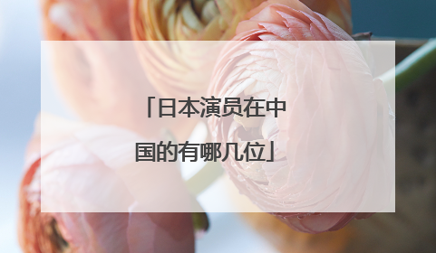 日本演员在中国的有哪几位