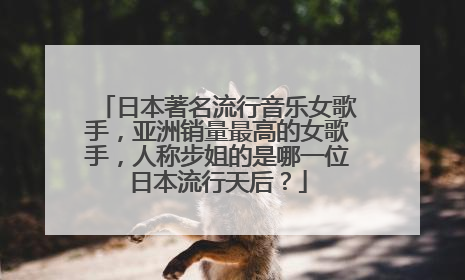 日本著名流行音乐女歌手，亚洲销量最高的女歌手，人称步姐的是哪一位日本流行天后？