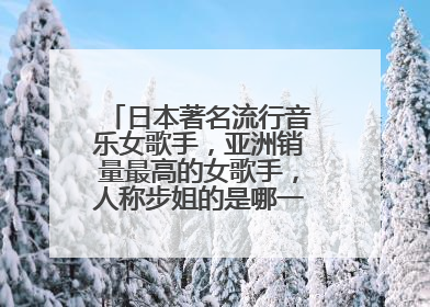 日本著名流行音乐女歌手，亚洲销量最高的女歌手，人称步姐的是哪一位日本流行天后