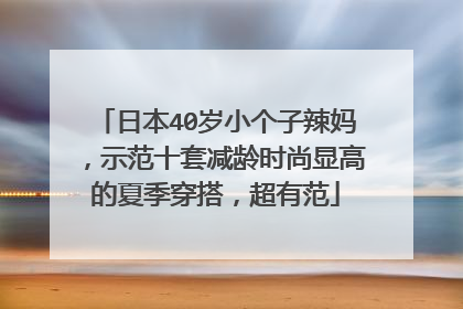 日本40岁小个子辣妈，示范十套减龄时尚显高的夏季穿搭，超有范