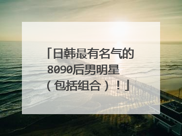 日韩最有名气的8090后男明星(包括组合)!