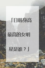 日韩身高最高的女明星是谁？
