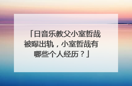 日音乐教父小室哲哉被曝出轨，小室哲哉有哪些个人经历？