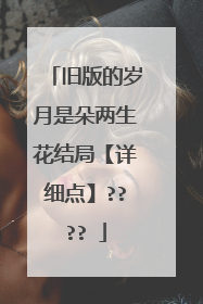 旧版的岁月是朵两生花结局【详细点】????☺