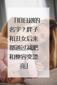 旧日剧的名字?胖子和丑女后来都通过减肥和整容变漂亮