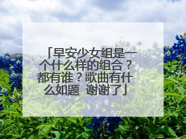早安少女组是一个什么样的组合?都有谁?歌曲有什么如题 谢谢了