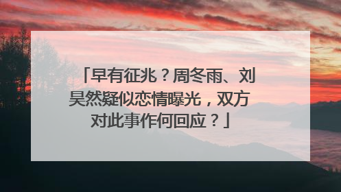早有征兆？周冬雨、刘昊然疑似恋情曝光，双方对此事作何回应？