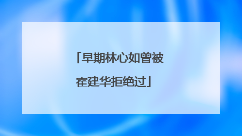 早期林心如曾被霍建华拒绝过