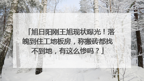 旭日阳刚王旭现状曝光!落魄到住工地板房,称搬砖都找不到地,有这么惨吗?