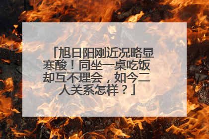 旭日阳刚近况略显寒酸!同坐一桌吃饭却互不理会,如今二人关系怎样?