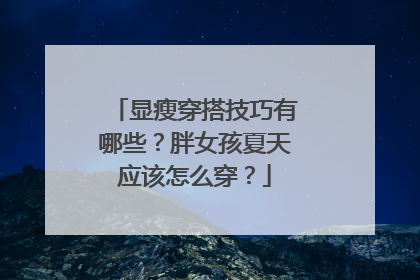 显瘦穿搭技巧有哪些?胖女孩夏天应该怎么穿?