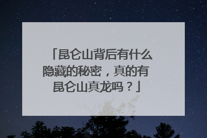 昆仑山背后有什么隐藏的秘密，真的有昆仑山真龙吗？