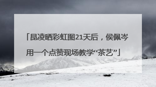 昆凌晒彩虹图21天后,侯佩岑用一个点赞现场教学“茶艺”