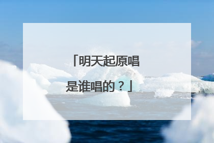明天起原唱是谁唱的？