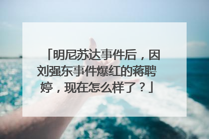 明尼苏达事件后,因刘强东事件爆红的蒋聘婷,现在怎么样了?