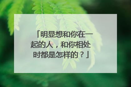 明显想和你在一起的人，和你相处时都是怎样的？