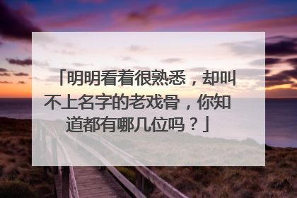 明明看着很熟悉，却叫不上名字的老戏骨，你知道都有哪几位吗？