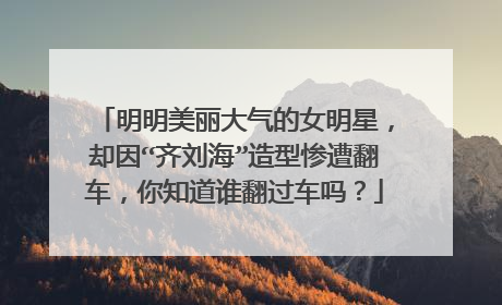 明明美丽大气的女明星，却因“齐刘海”造型惨遭翻车，你知道谁翻过车吗？