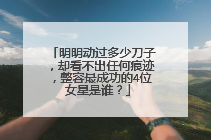 明明动过多少刀子,却看不出任何痕迹,整容最成功的4位女星是谁?