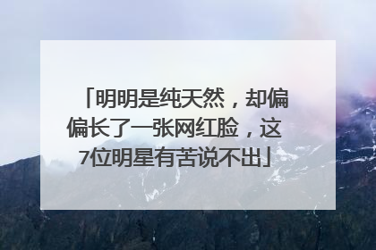 明明是纯天然，却偏偏长了一张网红脸，这7位明星有苦说不出