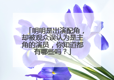 明明是出演配角，却被观众误认为是主角的演员，你知道都有哪些吗？