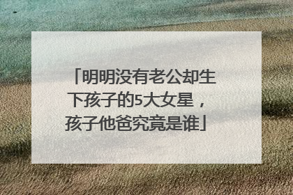 明明没有老公却生下孩子的5大女星,孩子他爸究竟是谁