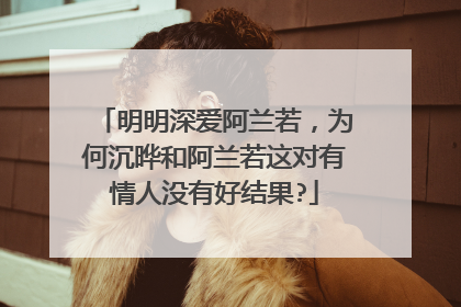 明明深爱阿兰若,为何沉晔和阿兰若这对有情人没有好结果?