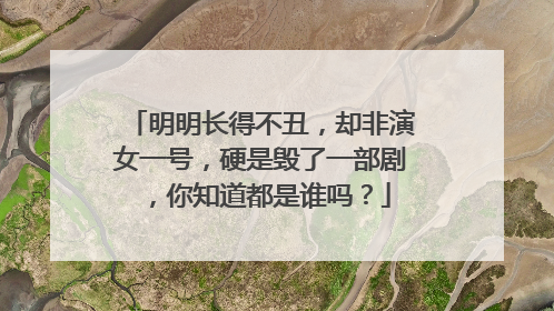 明明长得不丑，却非演女一号，硬是毁了一部剧，你知道都是谁吗？