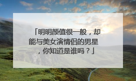 明明颜值很一般,却能与美女演情侣的男星,你知道是谁吗?