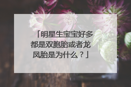 明星生宝宝好多都是双胞胎或者龙凤胎是为什么?