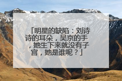 明星的缺陷:刘诗诗的耳朵,吴京的手,她生下来就没有子宫,她是谁呢?