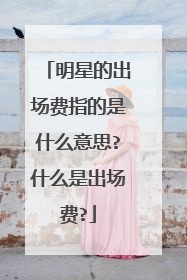 明星的出场费指的是什么意思?什么是出场费?
