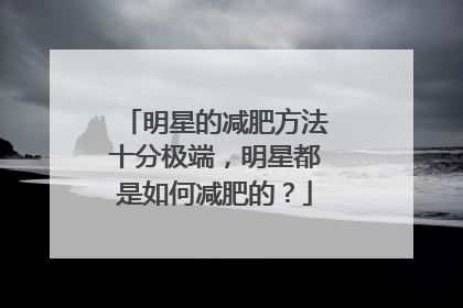 明星的减肥方法十分极端，明星都是如何减肥的？
