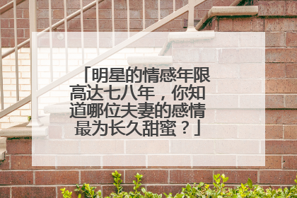 明星的情感年限高达七八年，你知道哪位夫妻的感情最为长久甜蜜？