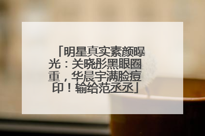 明星真实素颜曝光：关晓彤黑眼圈重，华晨宇满脸痘印！输给范丞丞