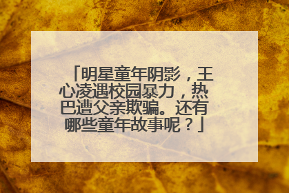 明星童年阴影,王心凌遇校园暴力,热巴遭父亲欺骗。还有哪些童年故事呢?