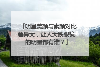 明星美颜与素颜对比差异大,让人大跌眼镜的明星都有谁?